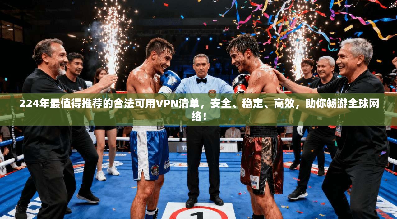 224年最值得推荐的合法可用VPN清单,安全、稳定、高效,助你畅游全球网络!