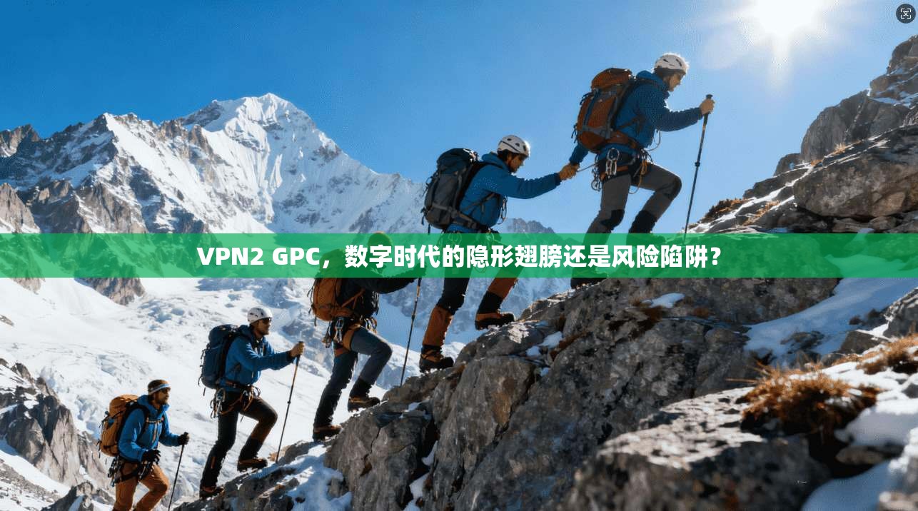 VPN2 GPC，数字时代的隐形翅膀还是风险陷阱？