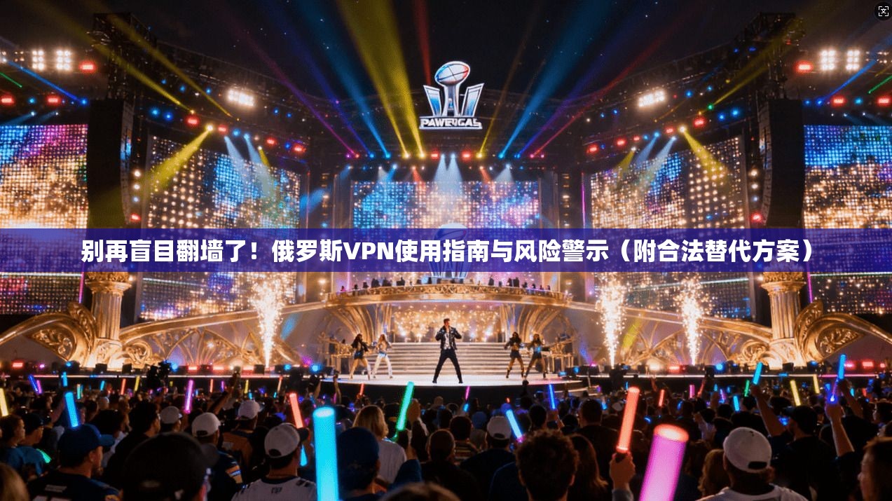 别再盲目翻墙了!俄罗斯VPN使用指南与风险警示(附合法替代方案)