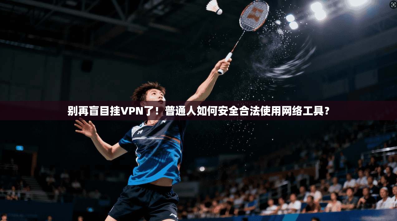 别再盲目挂VPN了!普通人如何安全合法使用网络工具?