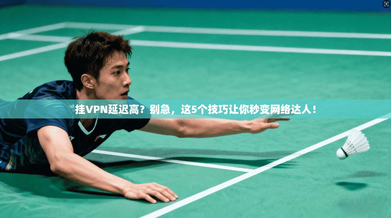挂VPN延迟高?别急,这5个技巧让你秒变网络达人!