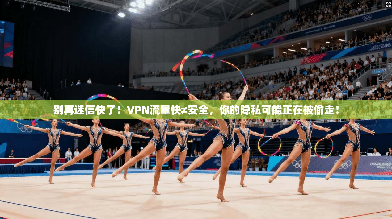 别再迷信快了！VPN流量快≠安全，你的隐私可能正在被偷走！