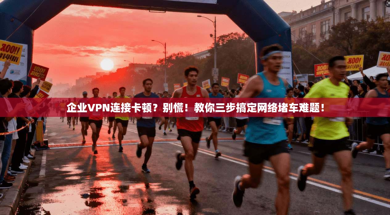 企业VPN连接卡顿？别慌！教你三步搞定网络堵车难题！