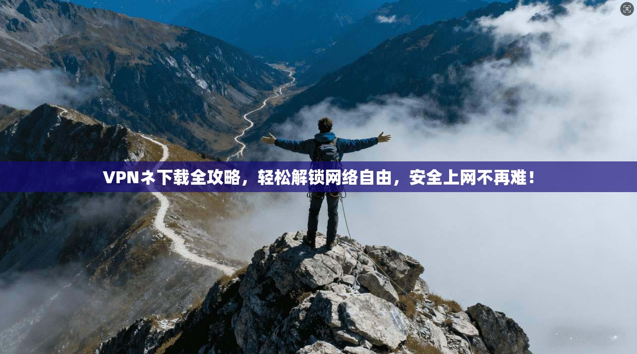 VPNネ下载全攻略,轻松解锁网络自由,安全上网不再难!