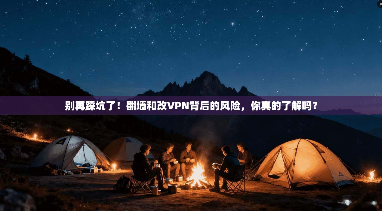 别再踩坑了!翻墙和改VPN背后的风险,你真的了解吗?