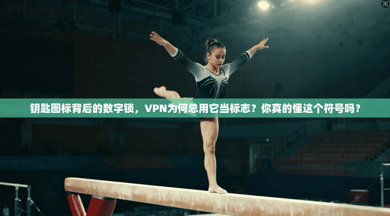 钥匙图标背后的数字锁，VPN为何总用它当标志？你真的懂这个符号吗？