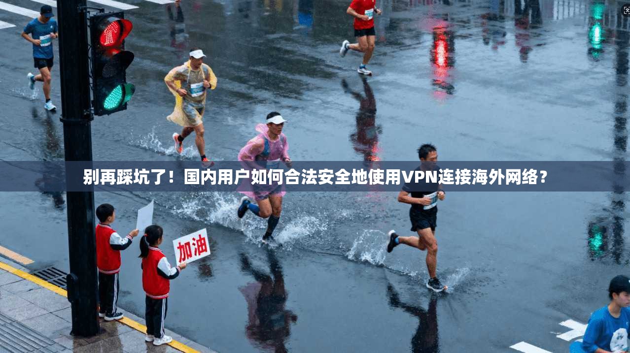 别再踩坑了!国内用户如何合法安全地使用VPN连接海外网络?