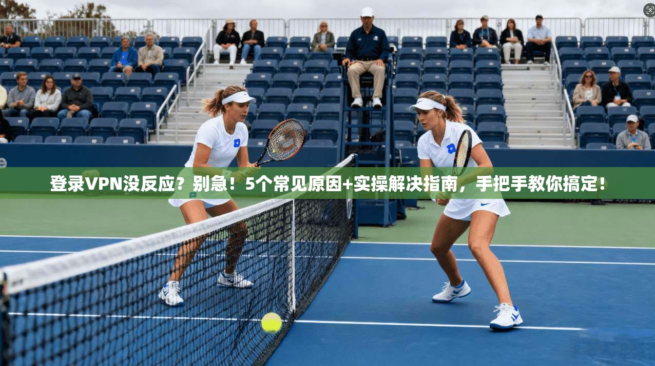 登录VPN没反应?别急!5个常见原因+实操解决指南,手把手教你搞定!