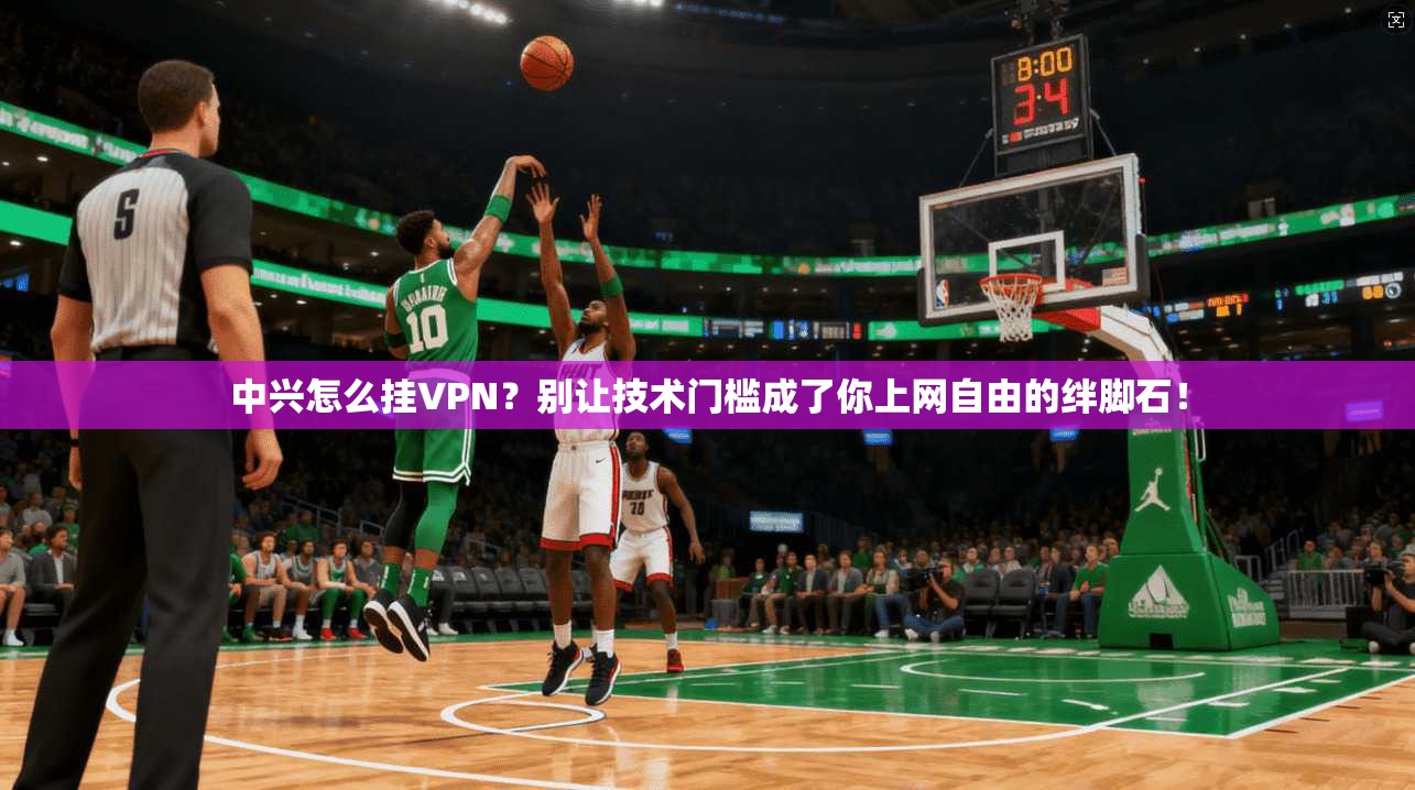 中兴怎么挂VPN？别让技术门槛成了你上网自由的绊脚石！