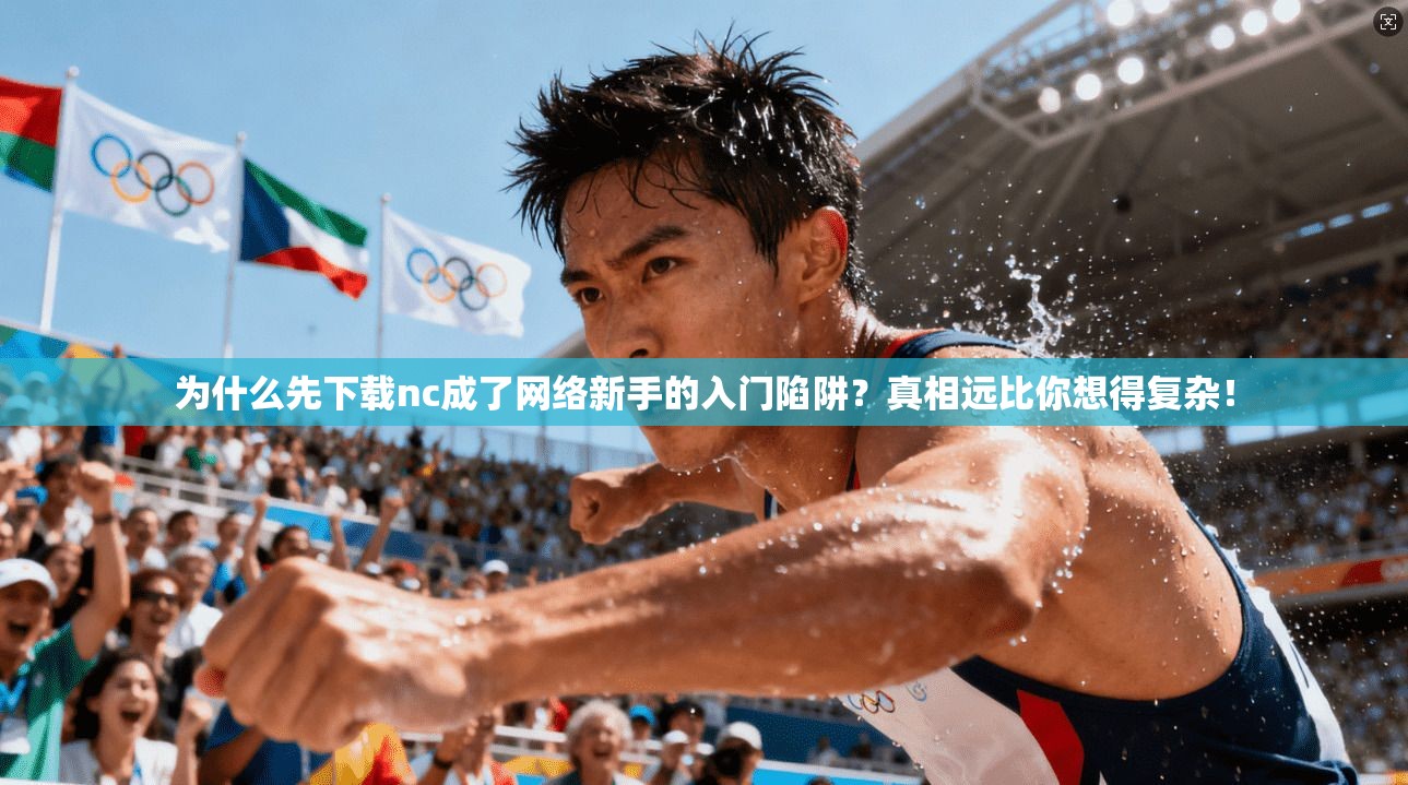 为什么先下载nc成了网络新手的入门陷阱？真相远比你想得复杂！