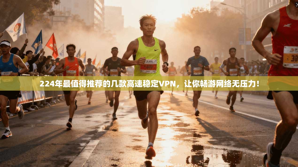 224年最值得推荐的几款高速稳定VPN，让你畅游网络无压力！