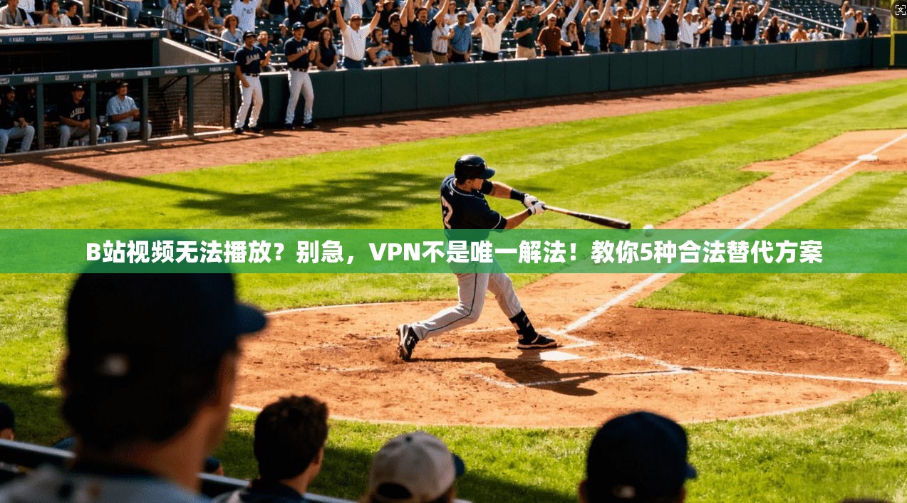 B站视频无法播放？别急，VPN不是唯一解法！教你5种合法替代方案