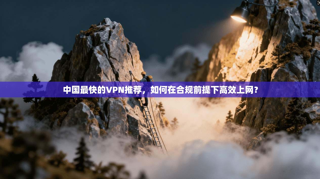 中国最快的VPN推荐,如何在合规前提下高效上网?