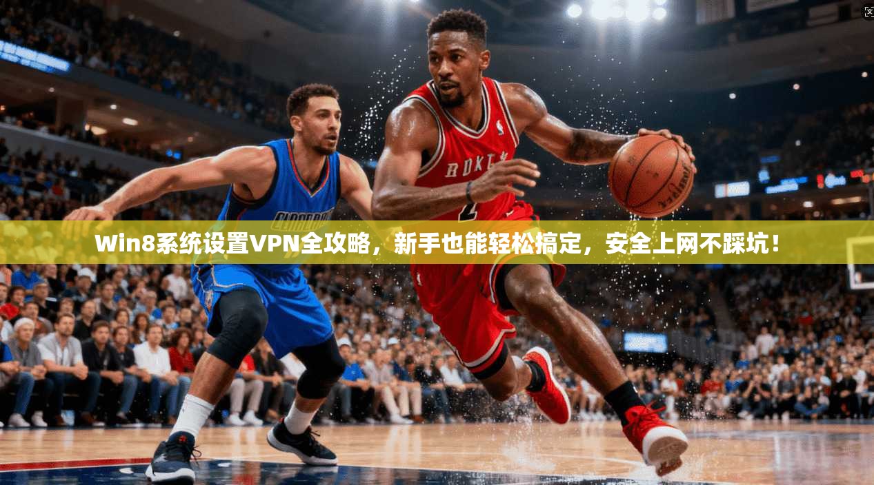 Win8系统设置VPN全攻略，新手也能轻松搞定，安全上网不踩坑！