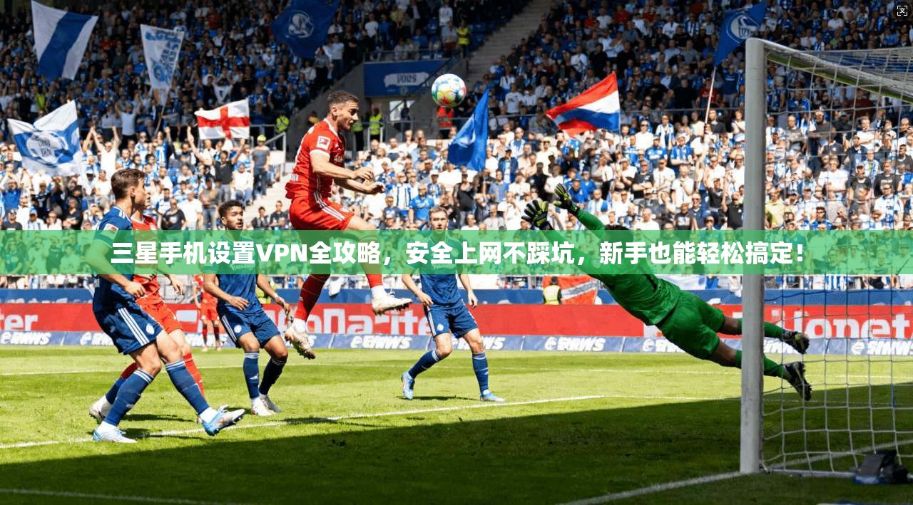 三星手机设置VPN全攻略,安全上网不踩坑,新手也能轻松搞定!