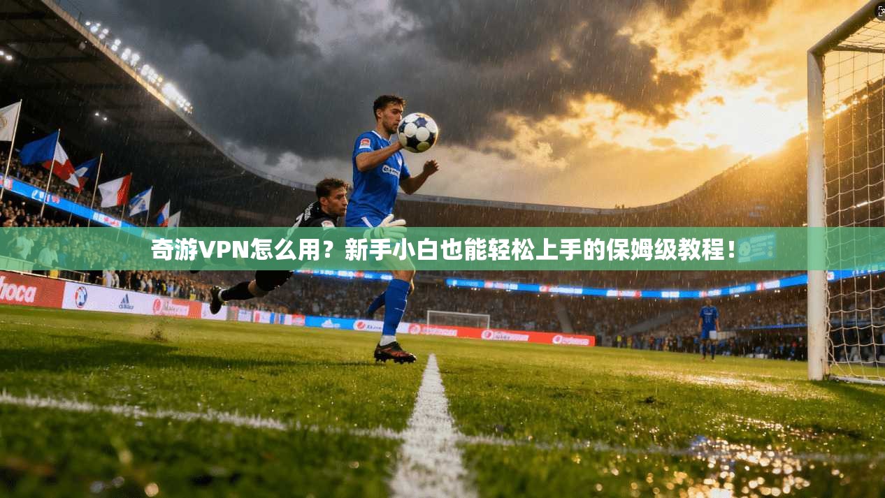 奇游VPN怎么用?新手小白也能轻松上手的保姆级教程!