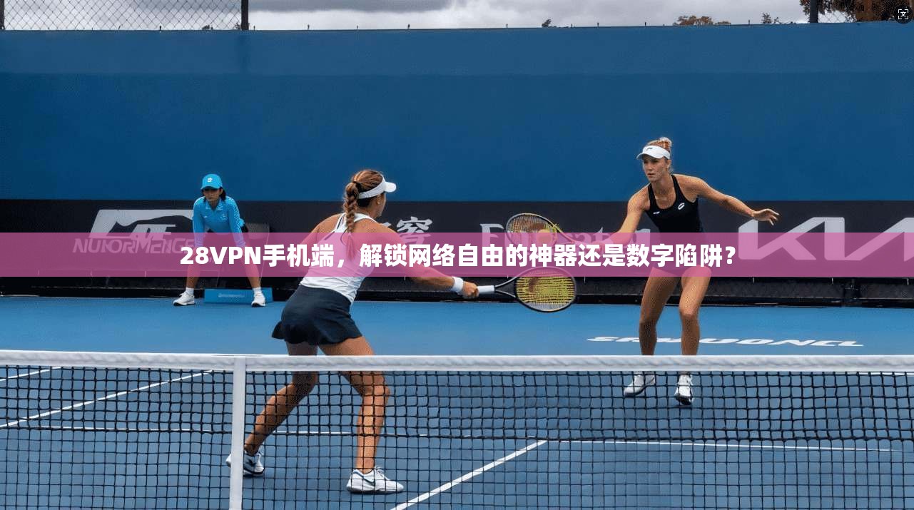28VPN手机端,解锁网络自由的神器还是数字陷阱?