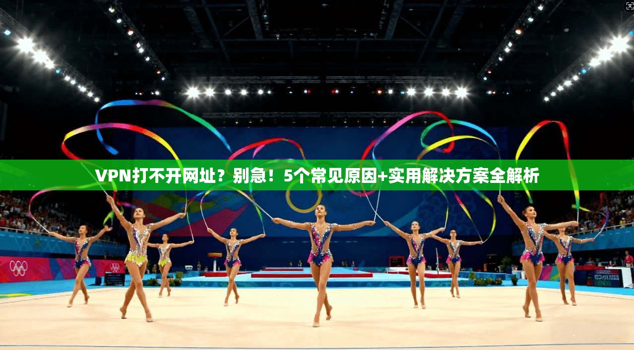VPN打不开网址？别急！5个常见原因+实用解决方案全解析