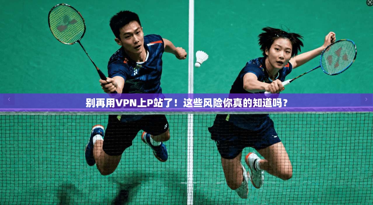 别再用VPN上P站了！这些风险你真的知道吗？