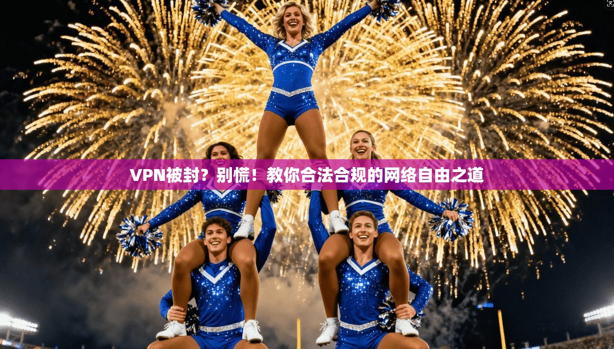 VPN被封？别慌！教你合法合规的网络自由之道