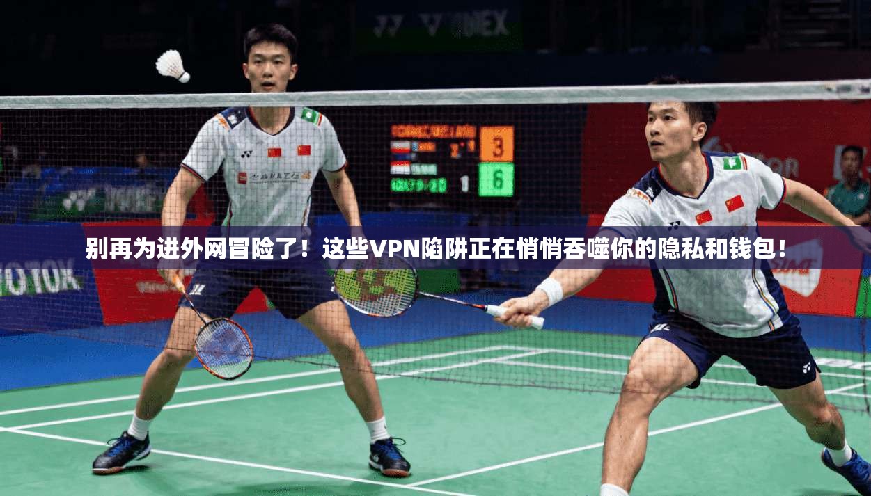 别再为进外网冒险了!这些VPN陷阱正在悄悄吞噬你的隐私和钱包!