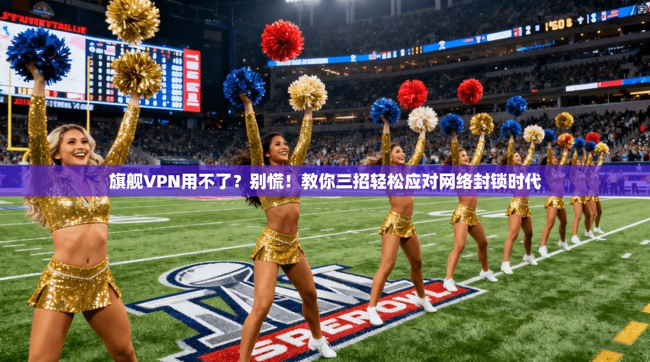 旗舰VPN用不了？别慌！教你三招轻松应对网络封锁时代