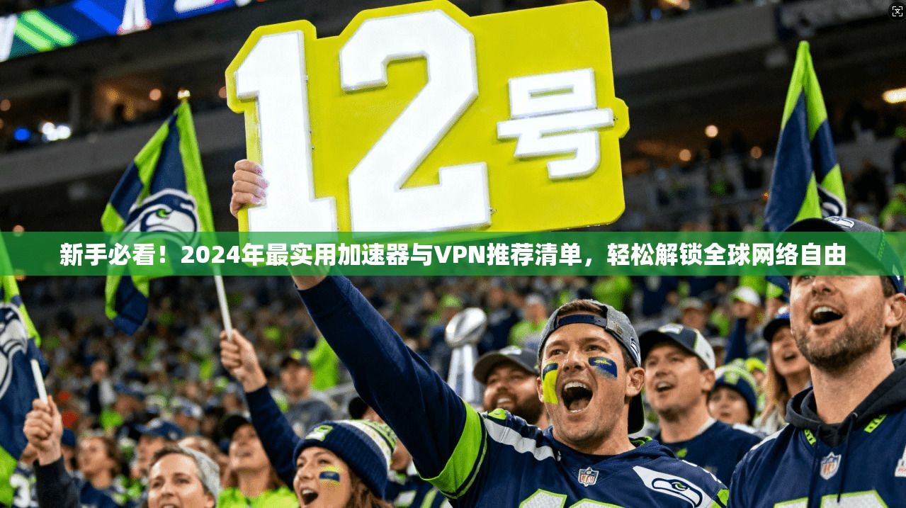 新手必看！2024年最实用加速器与VPN推荐清单，轻松解锁全球网络自由