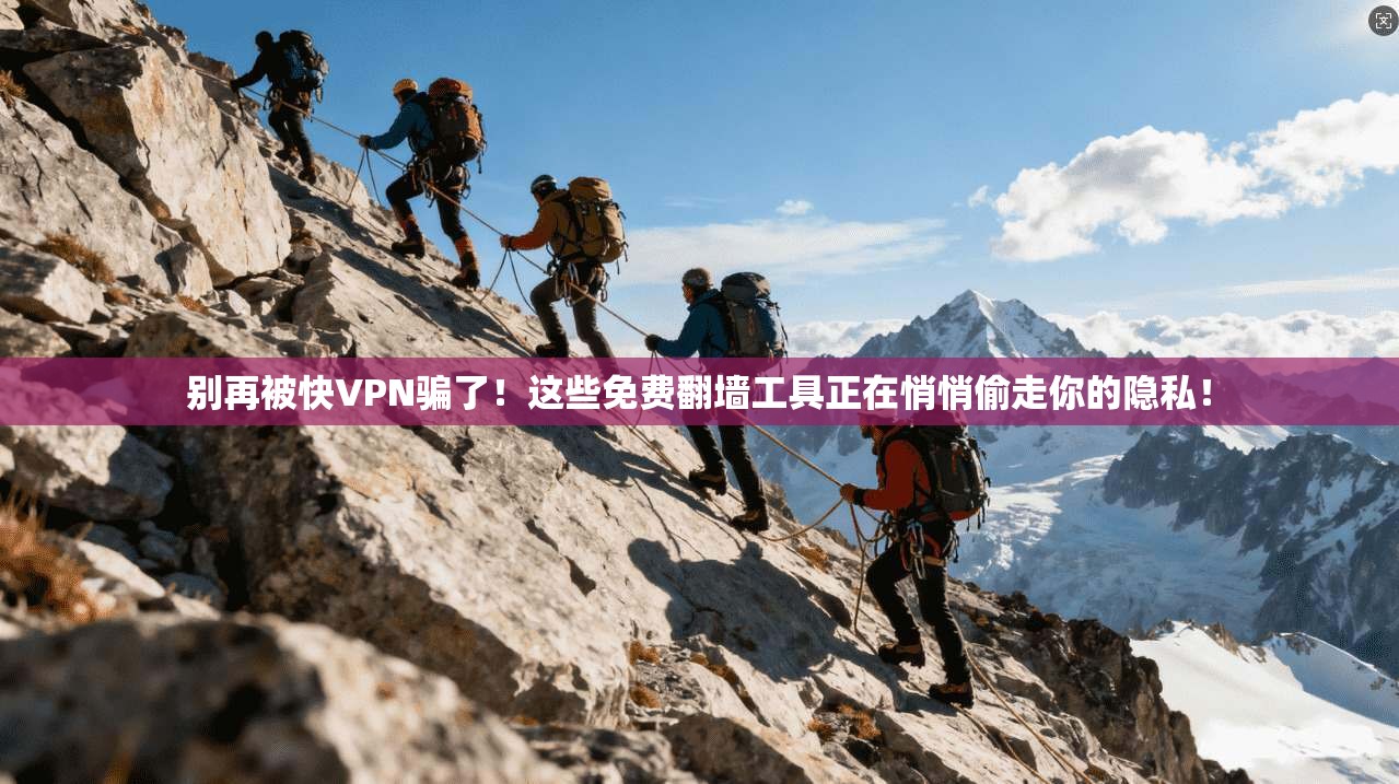 别再被快VPN骗了!这些免费翻墙工具正在悄悄偷走你的隐私!