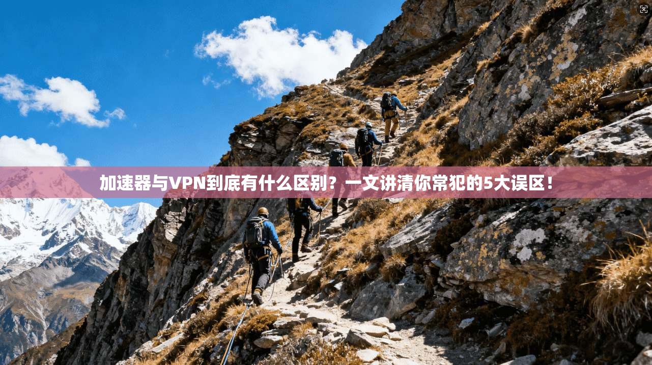 加速器与VPN到底有什么区别？一文讲清你常犯的5大误区！