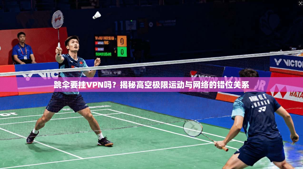 跳伞要挂VPN吗？揭秘高空极限运动与网络的错位关系