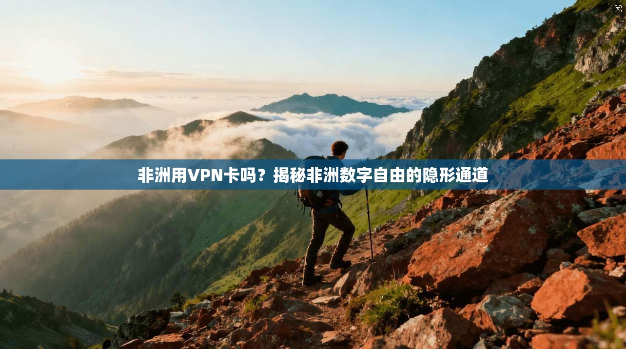 非洲用VPN卡吗？揭秘非洲数字自由的隐形通道