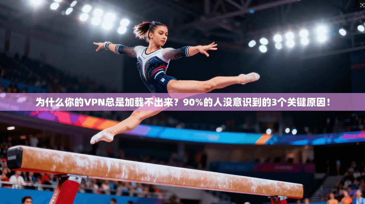 为什么你的VPN总是加载不出来?90%的人没意识到的3个关键原因!