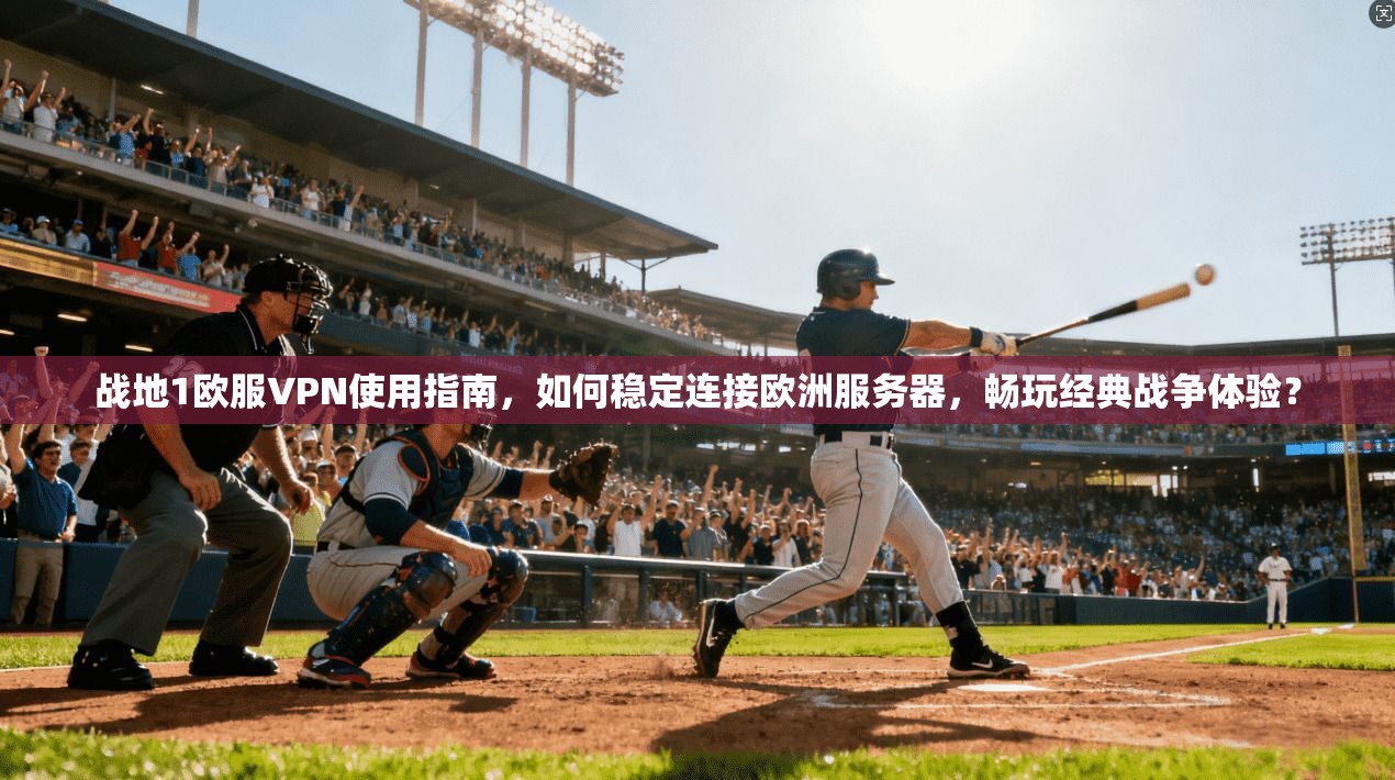 战地1欧服VPN使用指南,如何稳定连接欧洲服务器,畅玩经典战争体验?