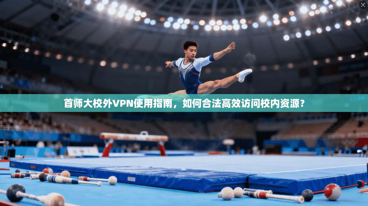 首师大校外VPN使用指南,如何合法高效访问校内资源?