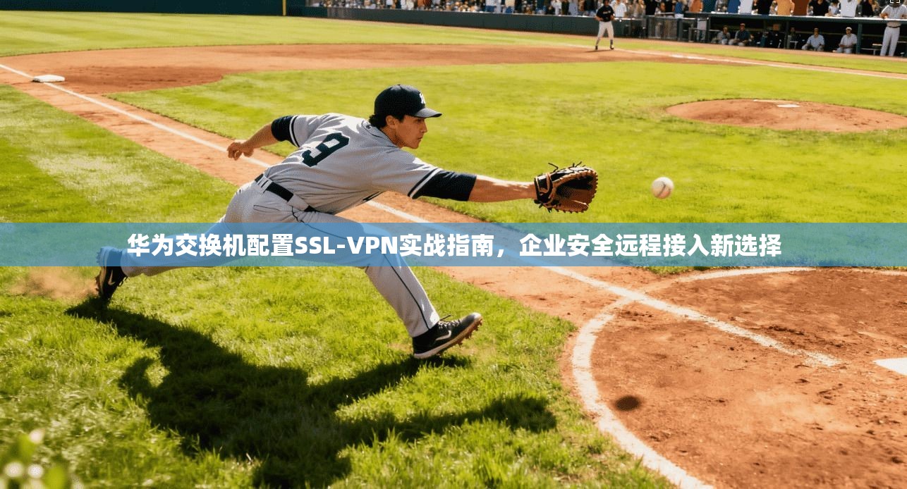 华为交换机配置SSL-VPN实战指南，企业安全远程接入新选择