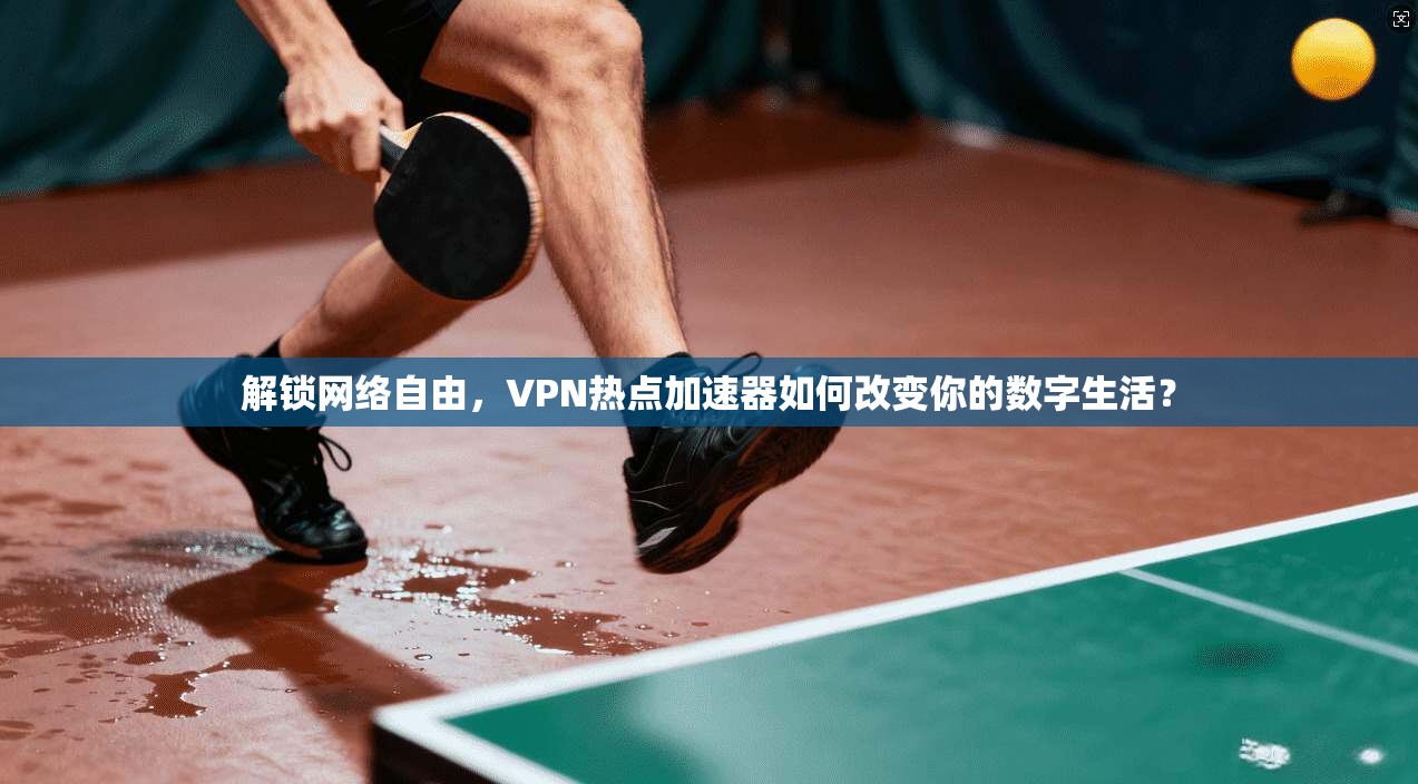解锁网络自由,VPN热点加速器如何改变你的数字生活?