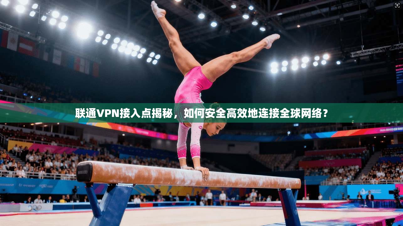 联通VPN接入点揭秘,如何安全高效地连接全球网络?