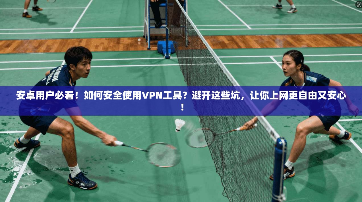 安卓用户必看!如何安全使用VPN工具?避开这些坑,让你上网更自由又安心!