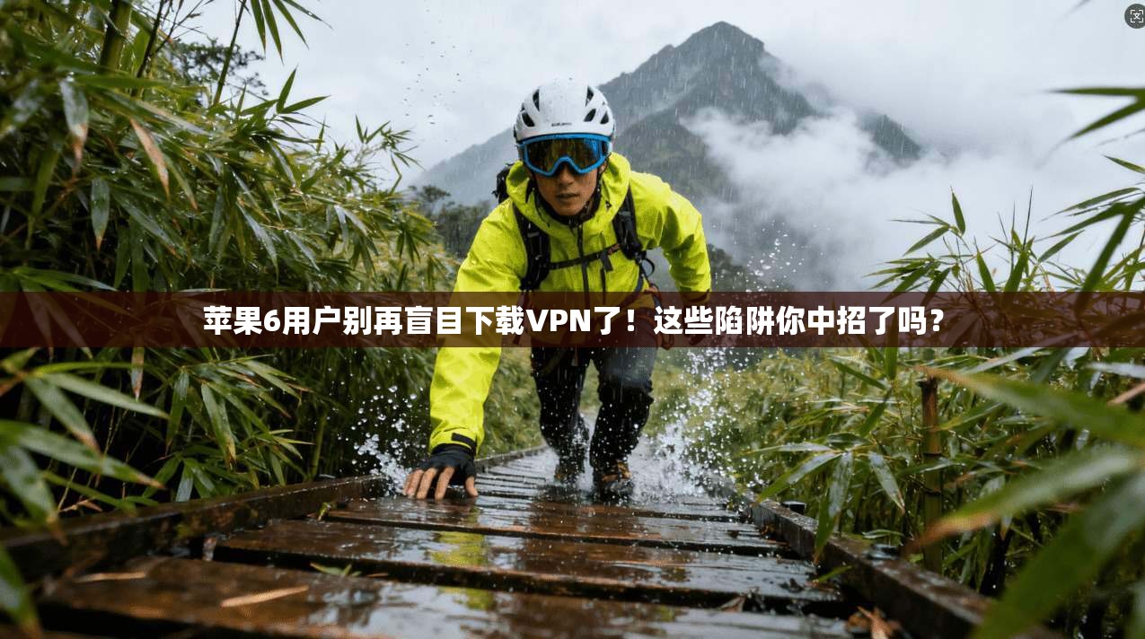 苹果6用户别再盲目下载VPN了!这些陷阱你中招了吗?