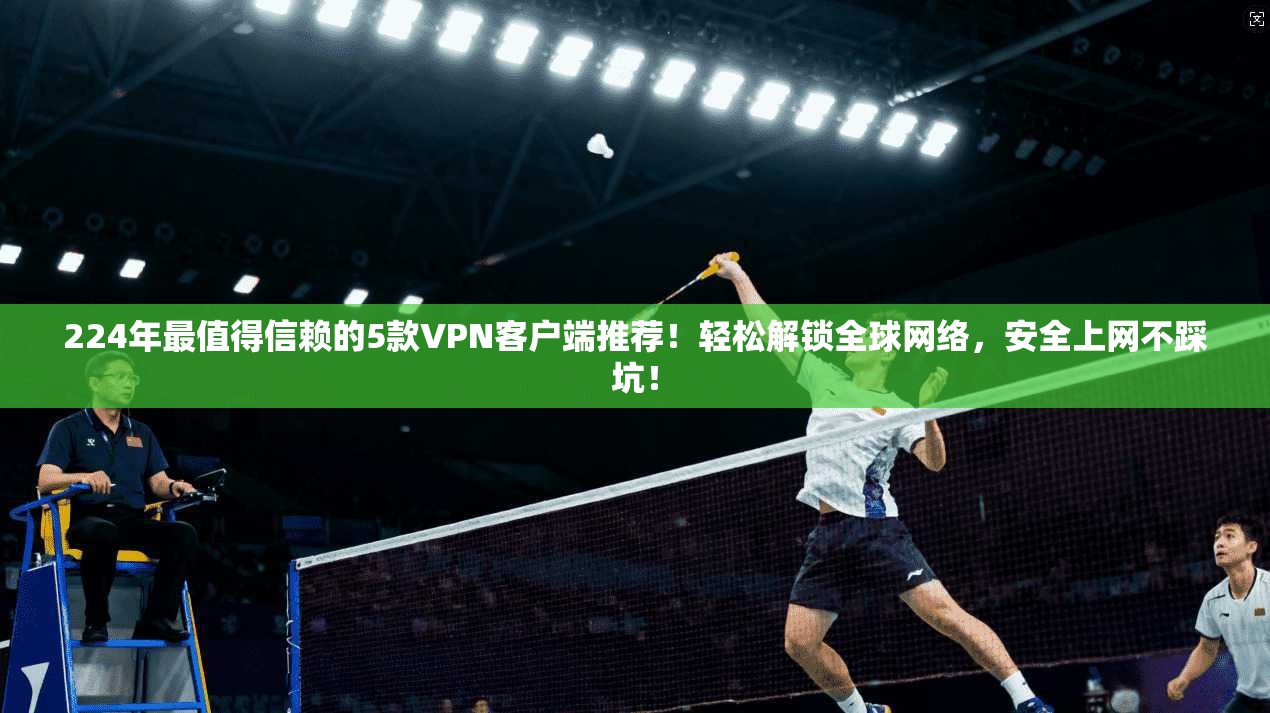 224年最值得信赖的5款VPN客户端推荐!轻松解锁全球网络,安全上网不踩坑!