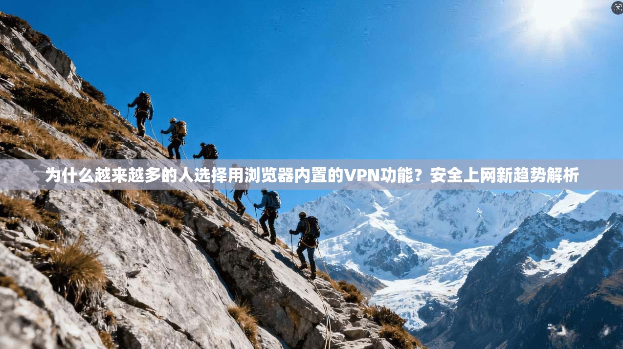 为什么越来越多的人选择用浏览器内置的VPN功能？安全上网新趋势解析