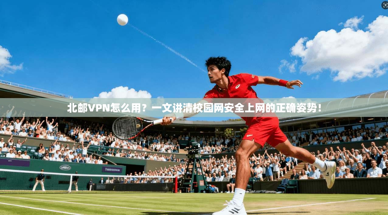 北邮VPN怎么用?一文讲清校园网安全上网的正确姿势!