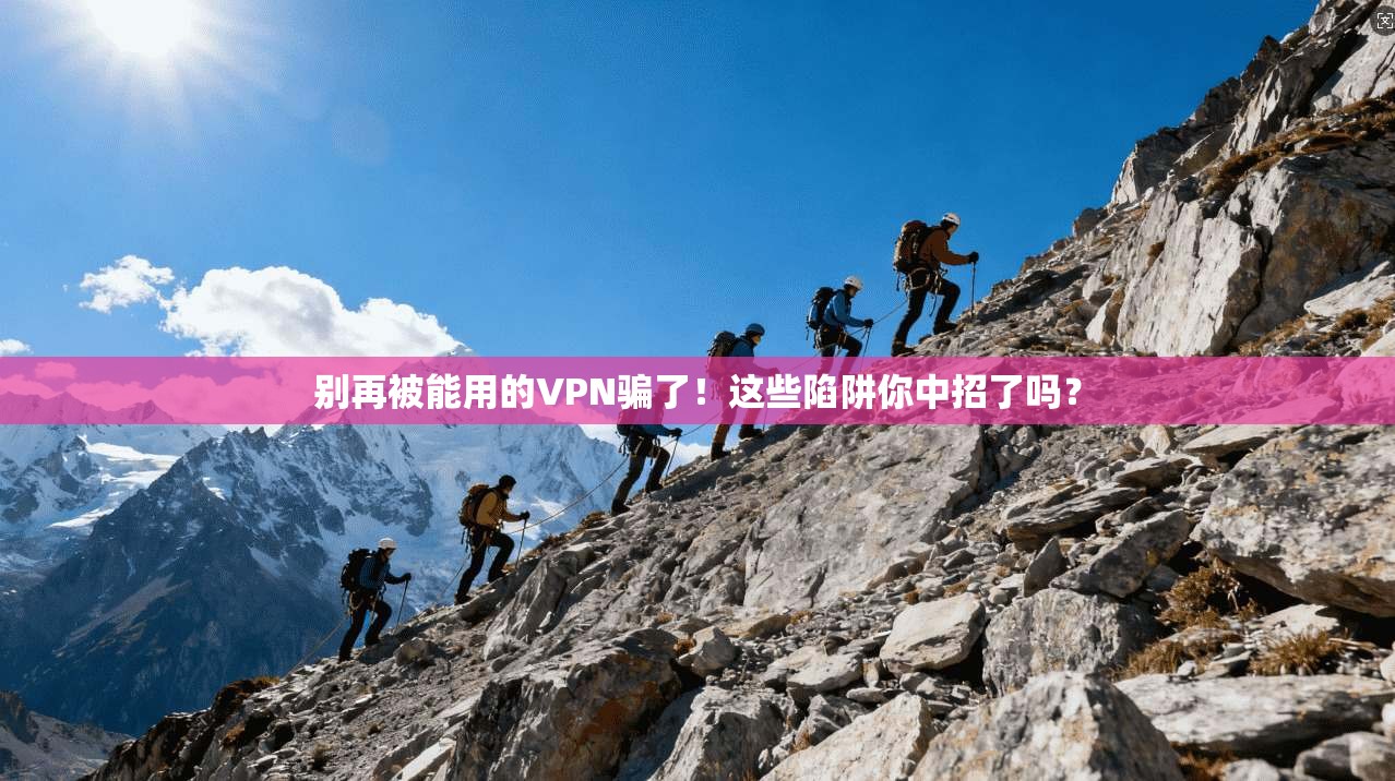 别再被能用的VPN骗了!这些陷阱你中招了吗?