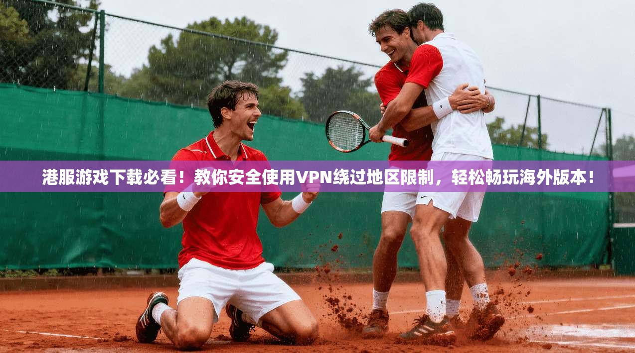 港服游戏下载必看！教你安全使用VPN绕过地区限制，轻松畅玩海外版本！