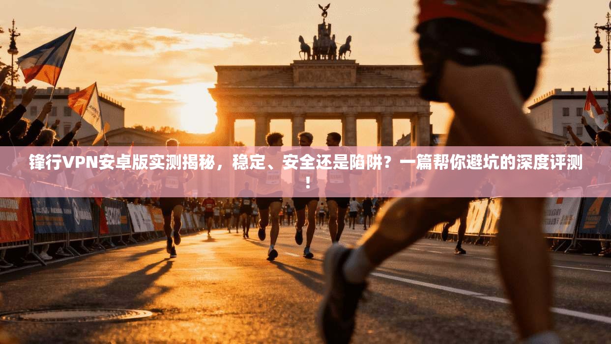 锋行VPN安卓版实测揭秘，稳定、安全还是陷阱？一篇帮你避坑的深度评测！