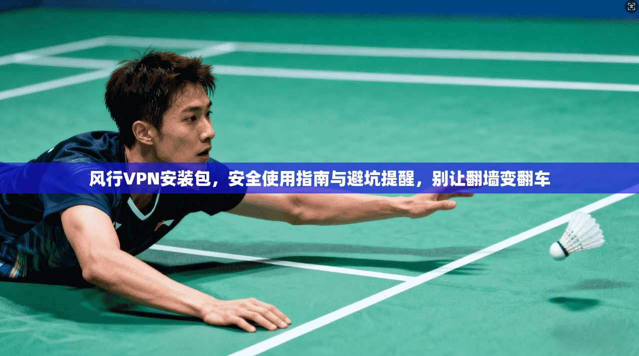 风行VPN安装包，安全使用指南与避坑提醒，别让翻墙变翻车