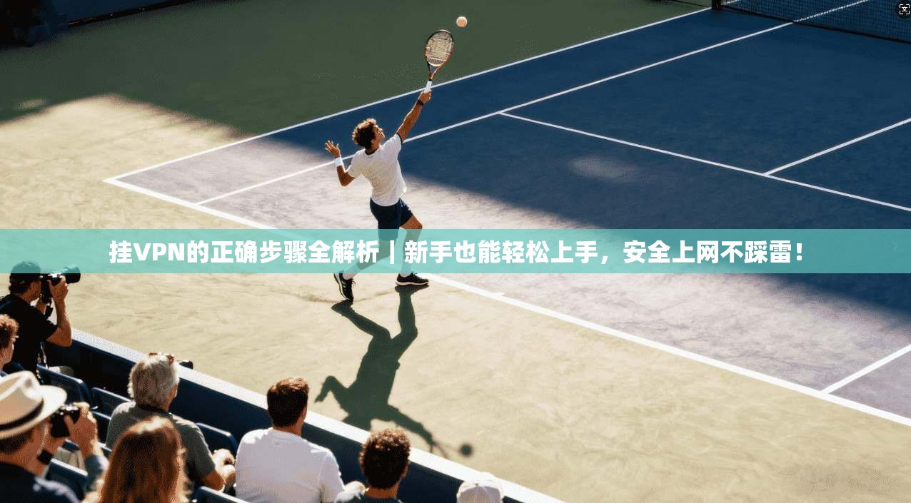 挂VPN的正确步骤全解析｜新手也能轻松上手，安全上网不踩雷！