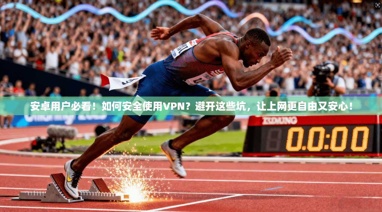 安卓用户必看！如何安全使用VPN？避开这些坑，让上网更自由又安心！