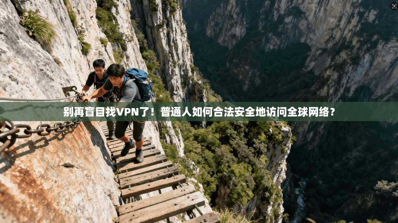 别再盲目找VPN了！普通人如何合法安全地访问全球网络？