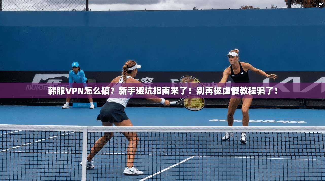 韩服VPN怎么搞？新手避坑指南来了！别再被虚假教程骗了！